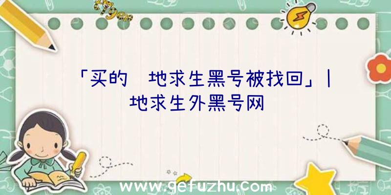 「买的绝地求生黑号被找回」|绝地求生外黑号网